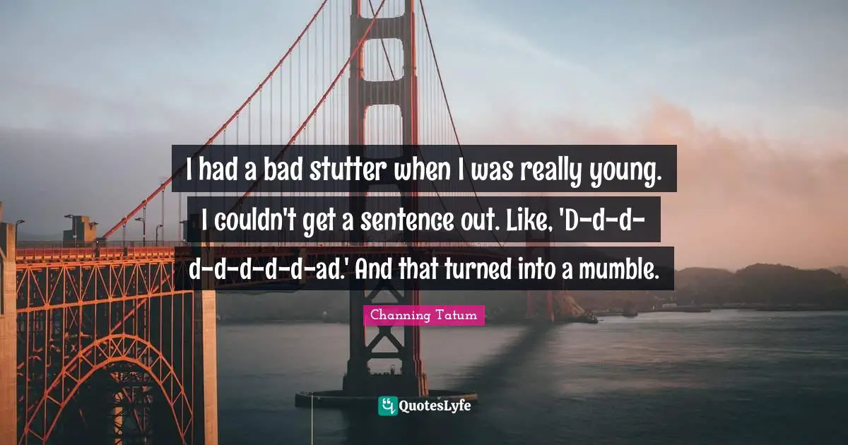 I had a bad stutter when I was really young. I couldn't get a sentence out. Like, 'D-d-d-d-d-d-d-d-ad.' And that turned into a mumble.