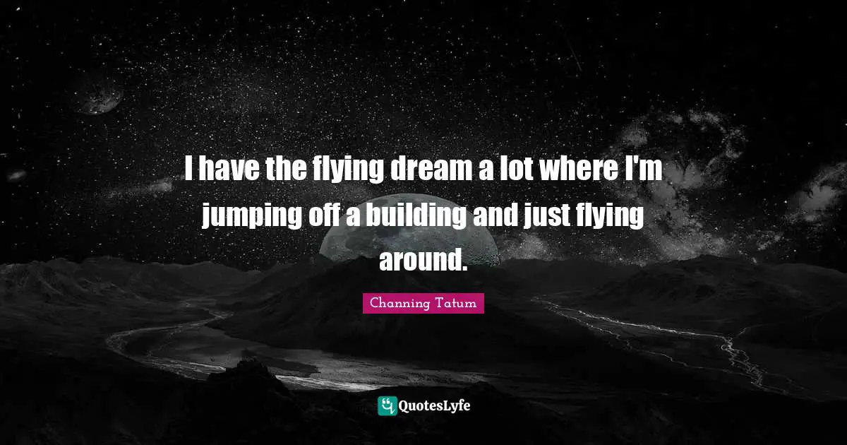 I have the flying dream a lot where I'm jumping off a building and just flying around.
