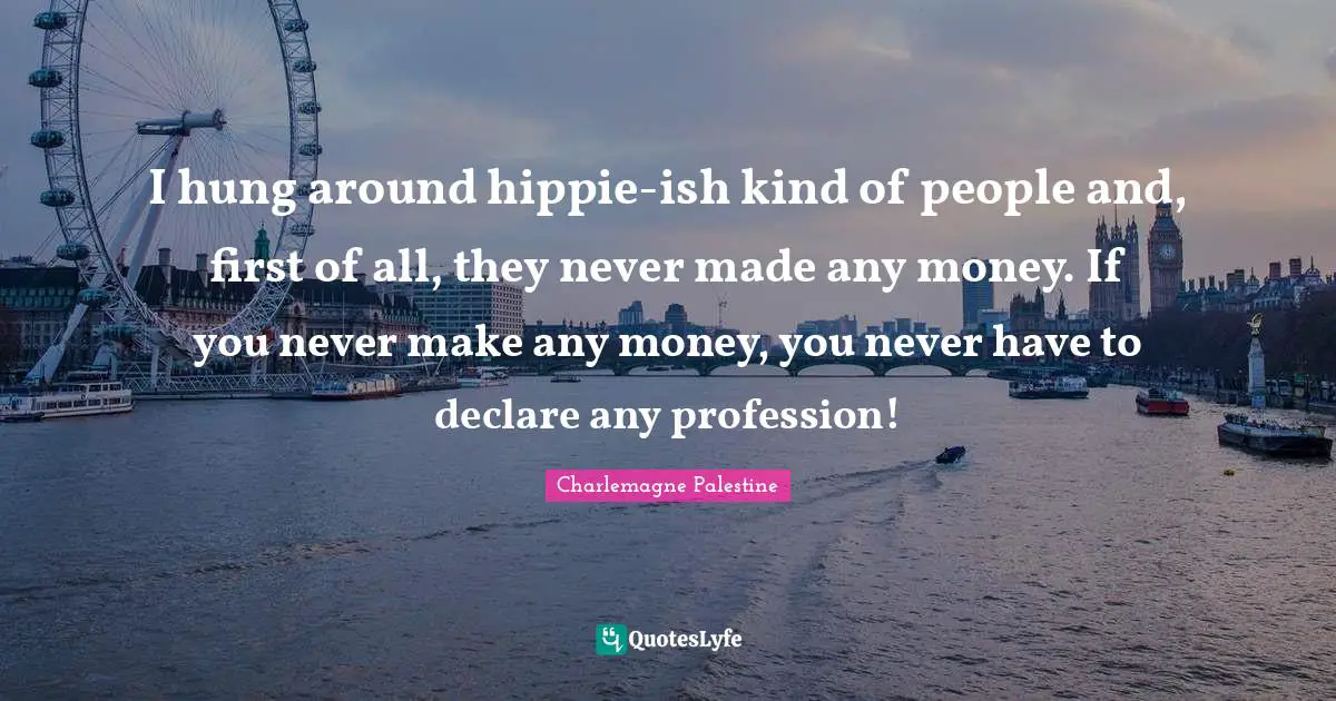 Charlemagne Quotes: "I hung around hippie-ish kind of people and, first of all, they never made any money. If you never make any money, you never have to declare any profession!"