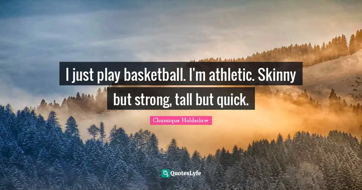 I just play basketball. I'm athletic. Skinny but strong, tall but quick.