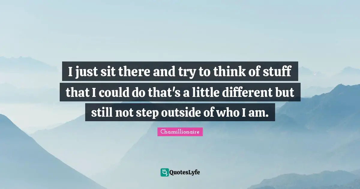 Chamillionaire Quotes: "I just sit there and try to think of stuff that I could do that's a little different but still not step outside of who I am."