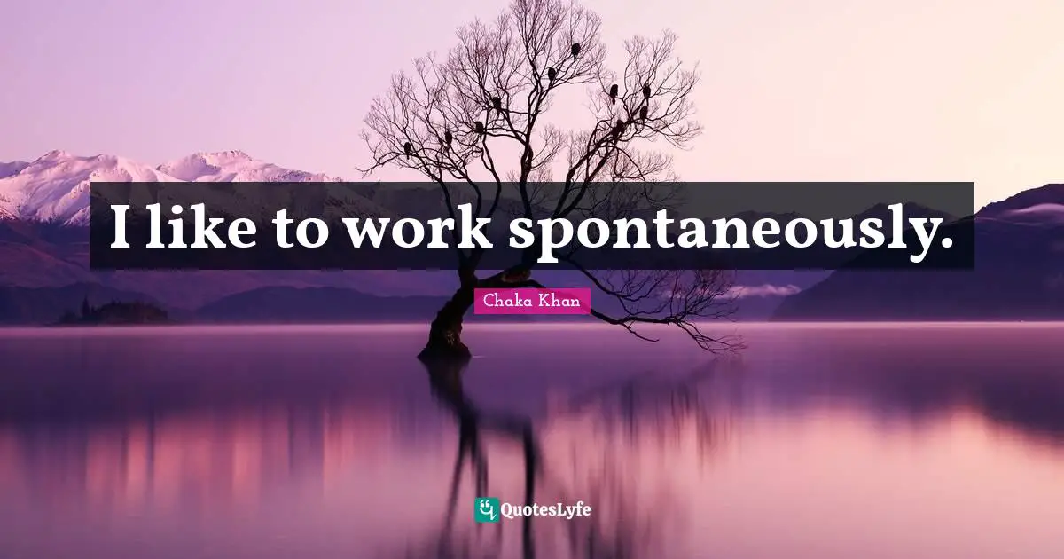 I like to work spontaneously.
