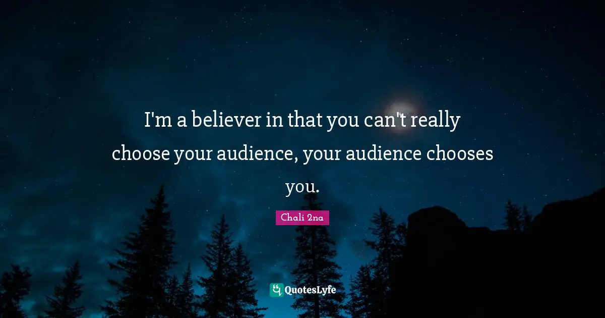 I'm a believer in that you can't really choose your audience, your audience chooses you.