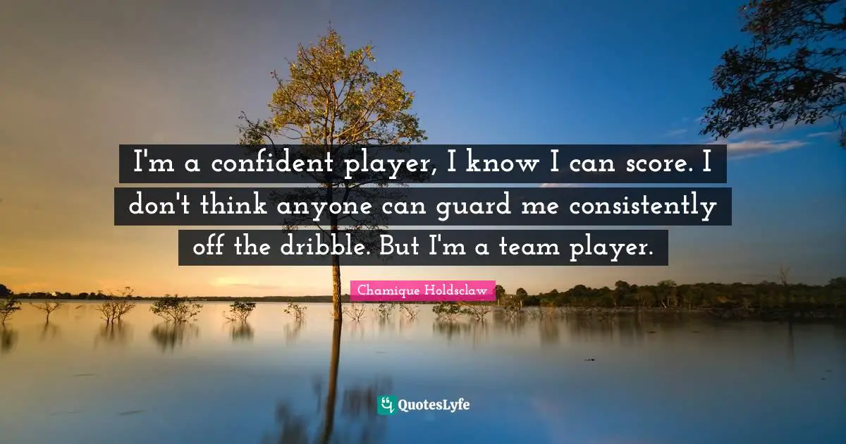 I'm a confident player, I know I can score. I don't think anyone can guard me consistently off the dribble. But I'm a team player.
