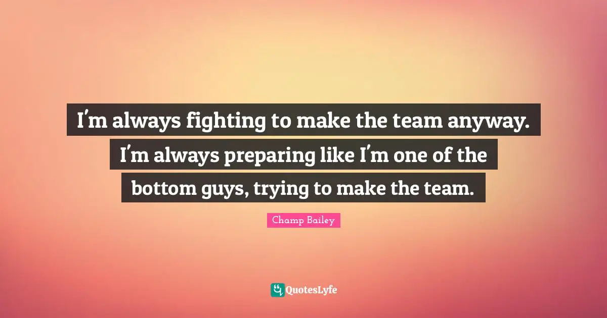 I'm always fighting to make the team anyway. I'm always preparing like I'm one of the bottom guys, trying to make the team.