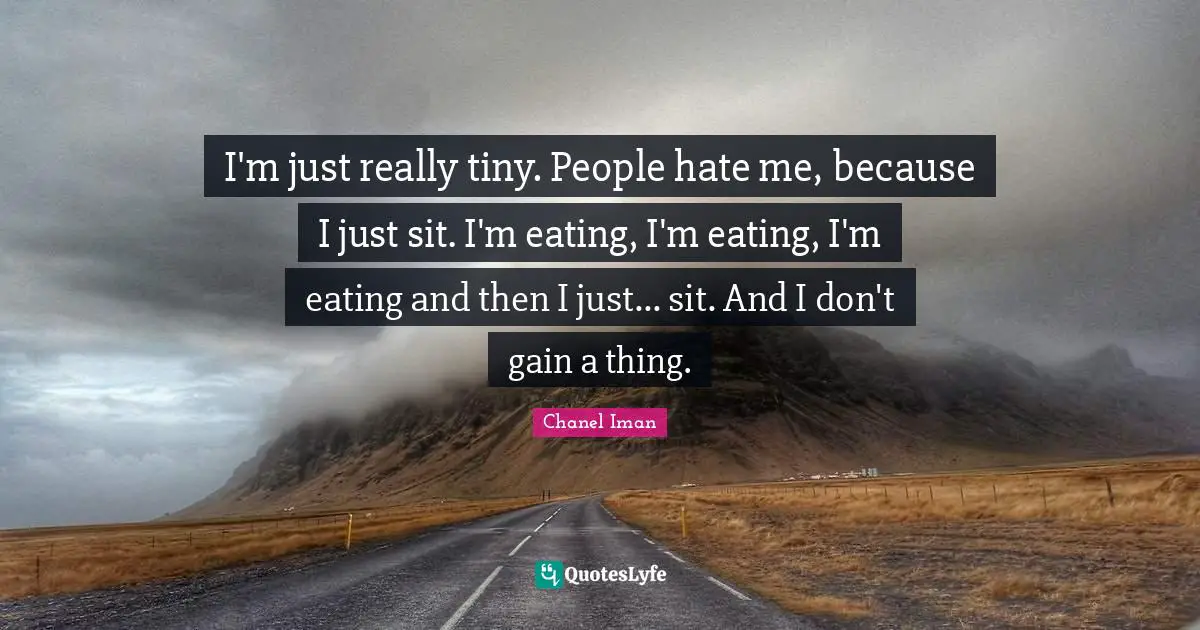 I'm just really tiny. People hate me, because I just sit. I'm eating, I'm eating, I'm eating and then I just... sit. And I don't gain a thing.