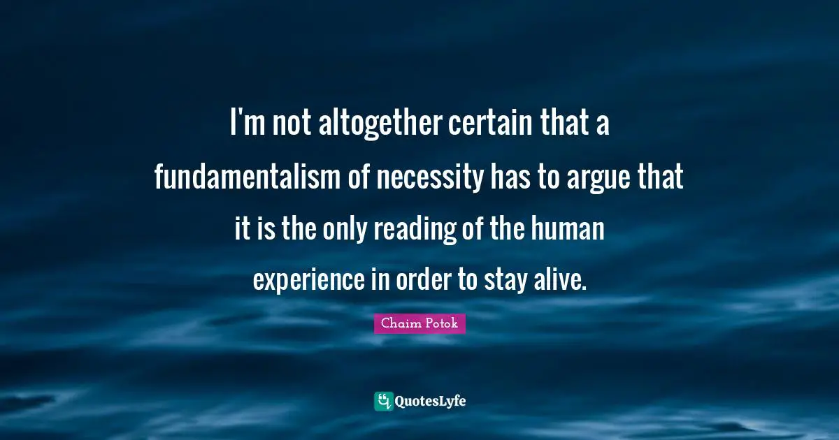 Fundamentalism Quotes: "I'm not altogether certain that a fundamentalism of necessity has to argue that it is the only reading of the human experience in order to stay alive."