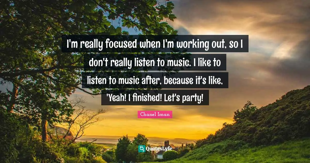I'm really focused when I'm working out, so I don't really listen to music. I like to listen to music after, because it's like, 'Yeah! I finished! Let's party!