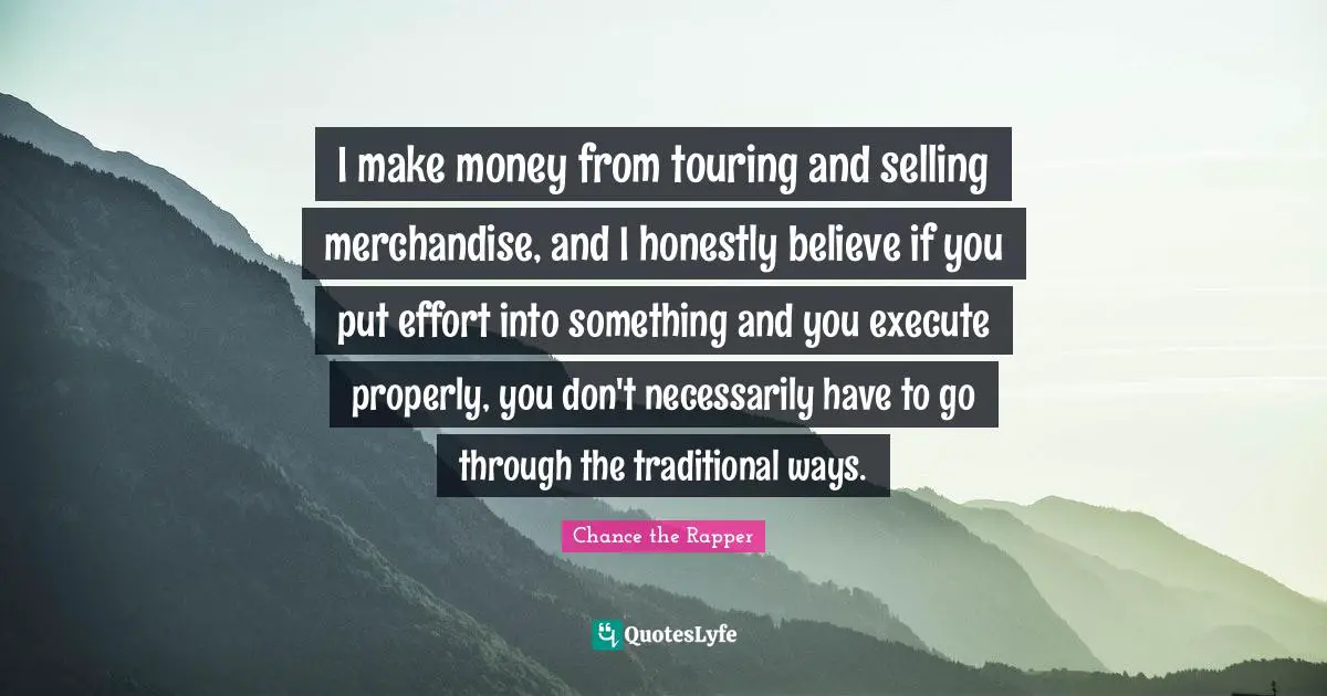 Effort Quotes: "I make money from touring and selling merchandise, and I honestly believe if you put effort into something and you execute properly, you don't necessarily have to go through the traditional ways."