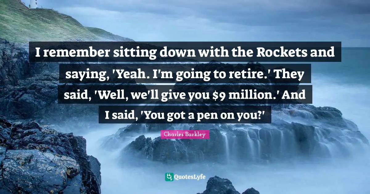 I remember sitting down with the Rockets and saying, 'Yeah. I'm going to retire.' They said, 'Well, we'll give you $9 million.' And I said, 'You got a pen on you?'