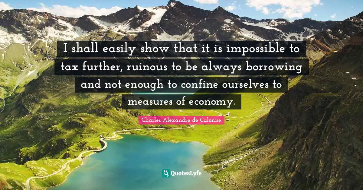 I shall easily show that it is impossible to tax further, ruinous to be always borrowing and not enough to confine ourselves to measures of economy.