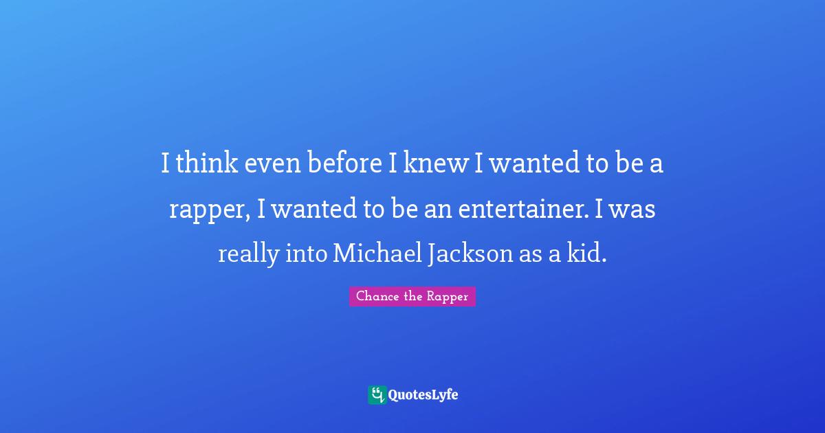 Chance The Rapper Quotes: "I think even before I knew I wanted to be a rapper, I wanted to be an entertainer. I was really into Michael Jackson as a kid."