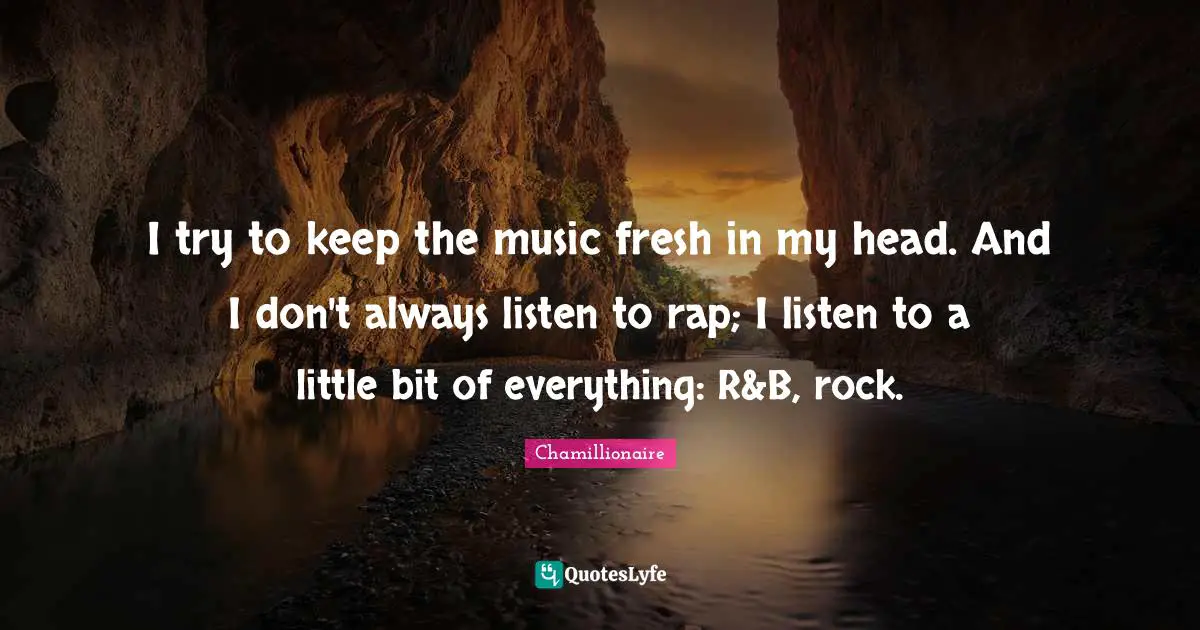 Chamillionaire Quotes: "I try to keep the music fresh in my head. And I don't always listen to rap; I listen to a little bit of everything: R&B, rock."