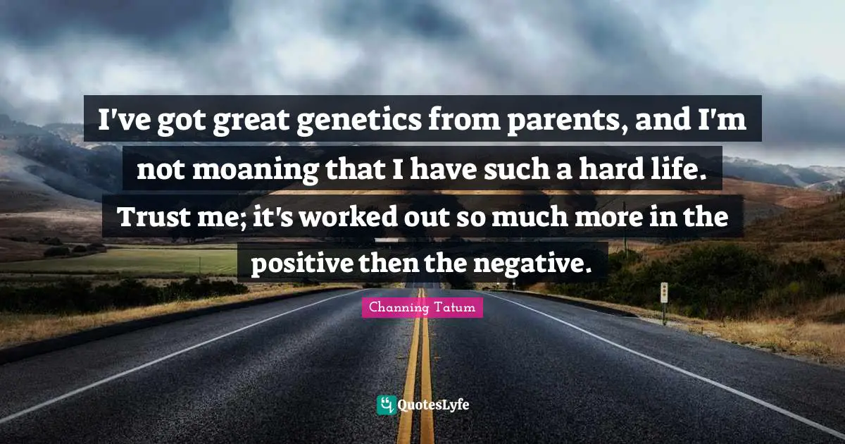 I've got great genetics from parents, and I'm not moaning that I have such a hard life. Trust me; it's worked out so much more in the positive then the negative.