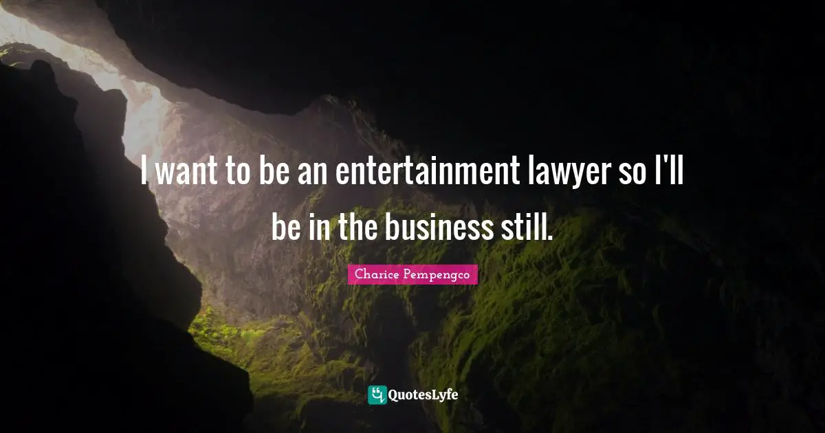 I want to be an entertainment lawyer so I'll be in the business still.