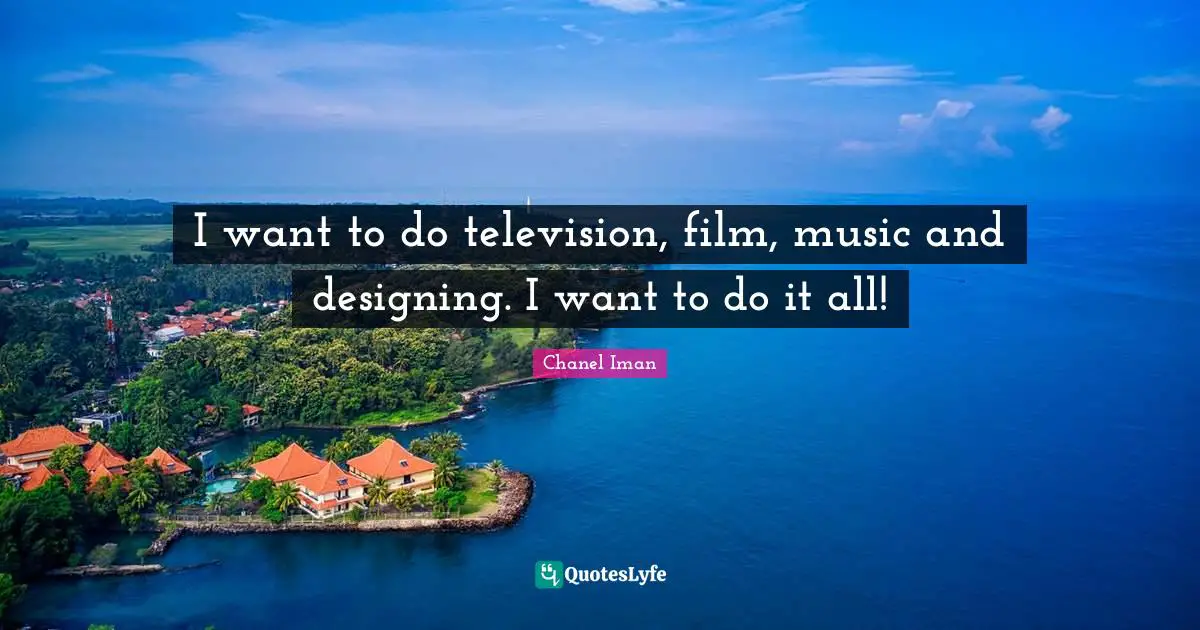 I want to do television, film, music and designing. I want to do it all!