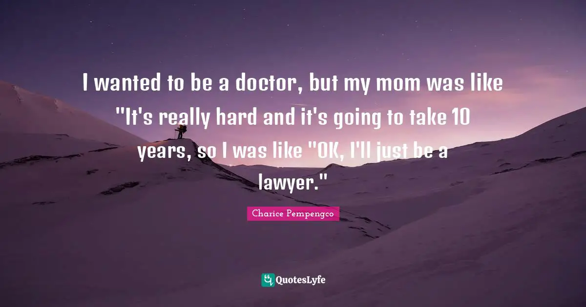 I wanted to be a doctor, but my mom was like "It's really hard and it's going to take 10 years, so I was like "OK, I'll just be a lawyer."