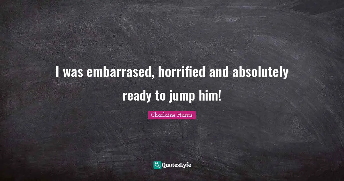 I was embarrased, horrified and absolutely ready to jump him!