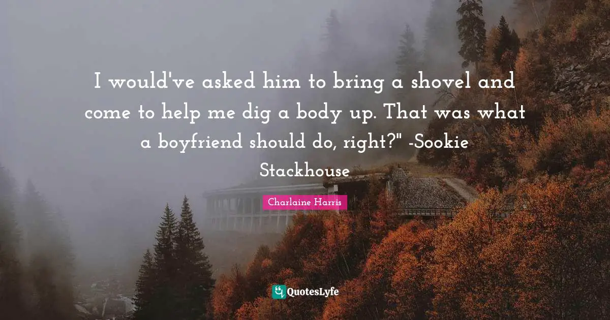 I would've asked him to bring a shovel and come to help me dig a body up. That was what a boyfriend should do, right?" -Sookie Stackhouse