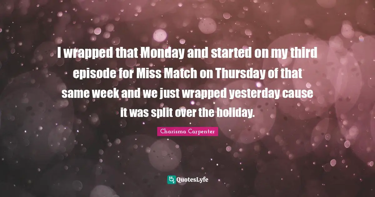 I wrapped that Monday and started on my third episode for Miss Match on Thursday of that same week and we just wrapped yesterday cause it was split over the holiday.