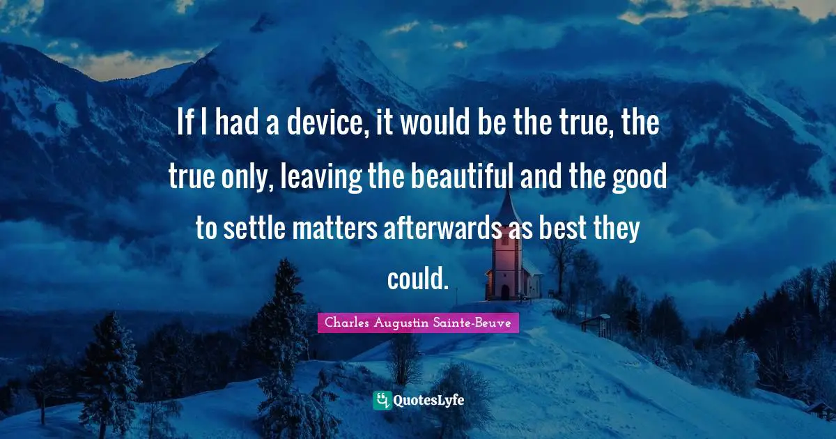 If I had a device, it would be the true, the true only, leaving the beautiful and the good to settle matters afterwards as best they could.