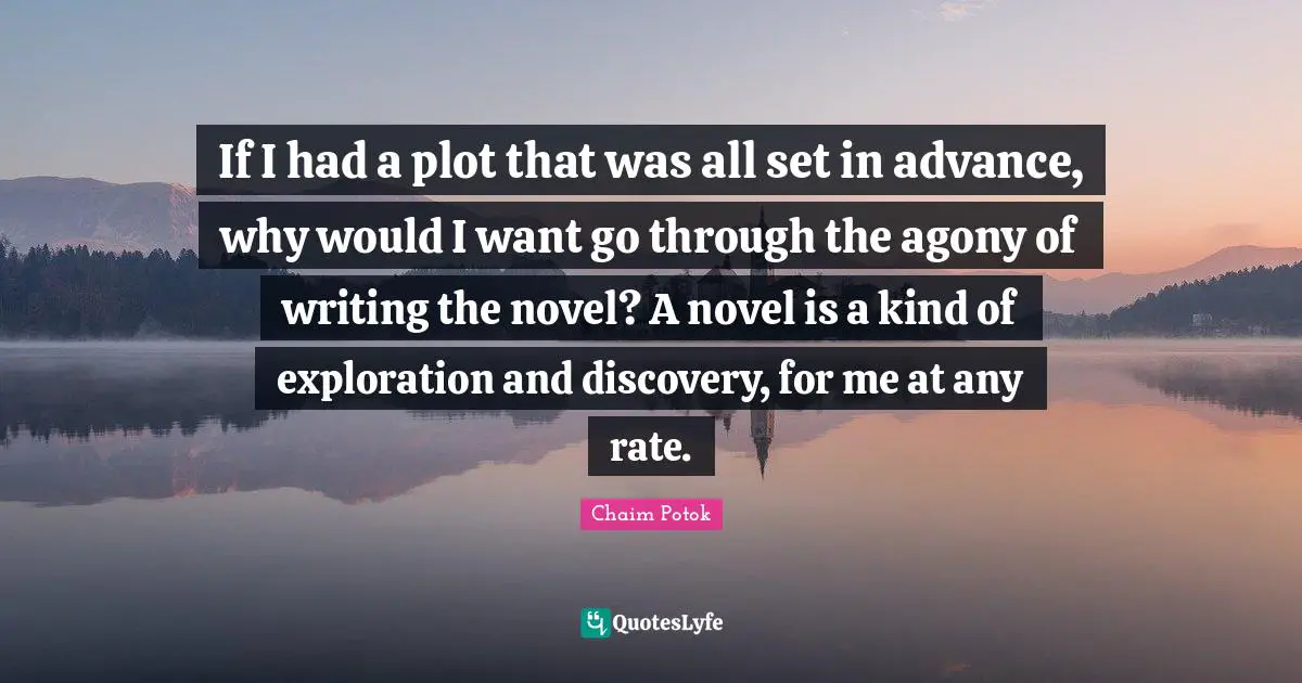 If I had a plot that was all set in advance, why would I want go through the agony of writing the novel? A novel is a kind of exploration and discovery, for me at any rate.