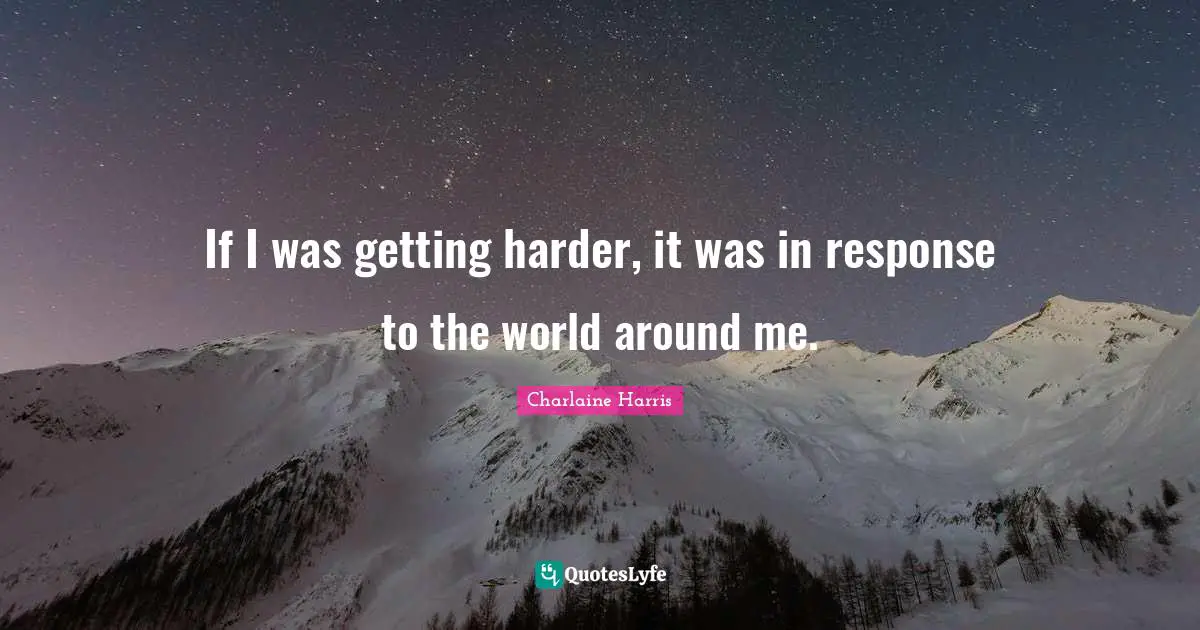 If I was getting harder, it was in response to the world around me.