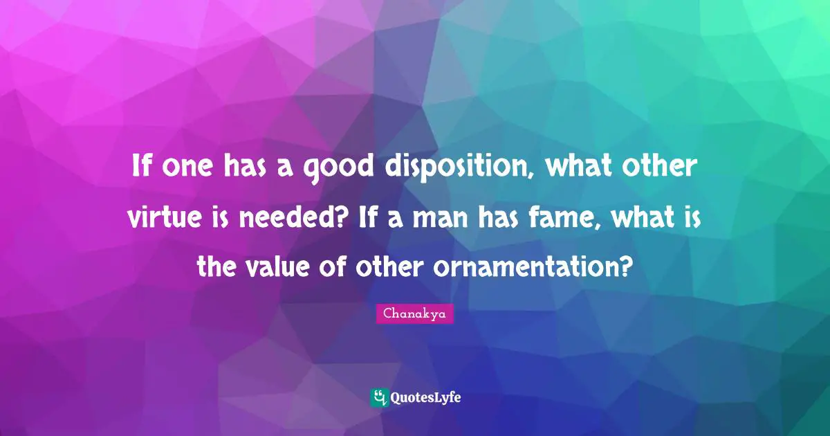If one has a good disposition, what other virtue is needed? If a man has fame, what is the value of other ornamentation?