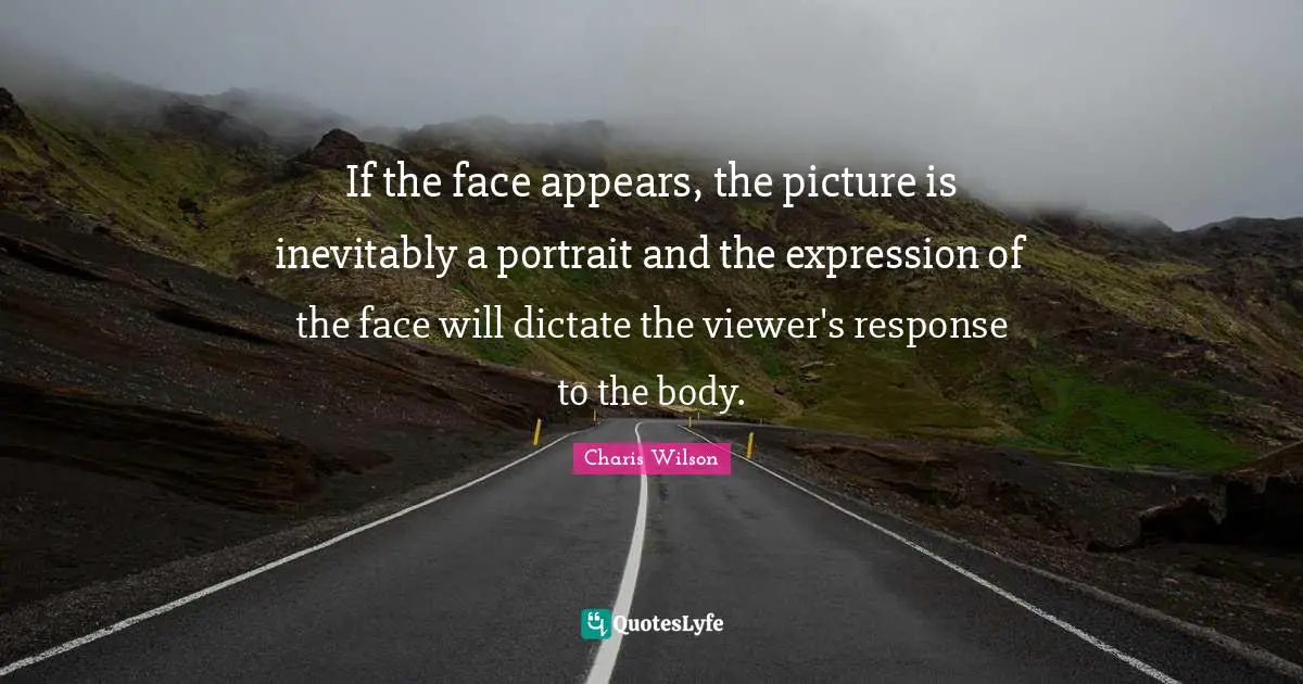 If the face appears, the picture is inevitably a portrait and the expression of the face will dictate the viewer's response to the body.