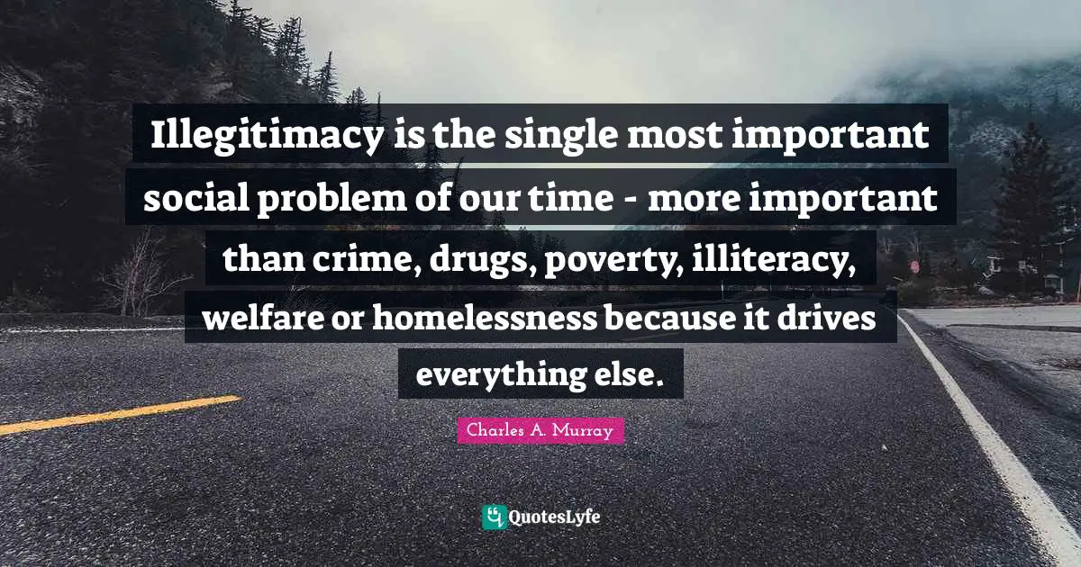 Homelessness Quotes: "Illegitimacy is the single most important social problem of our time - more important than crime, drugs, poverty, illiteracy, welfare or homelessness because it drives everything else."