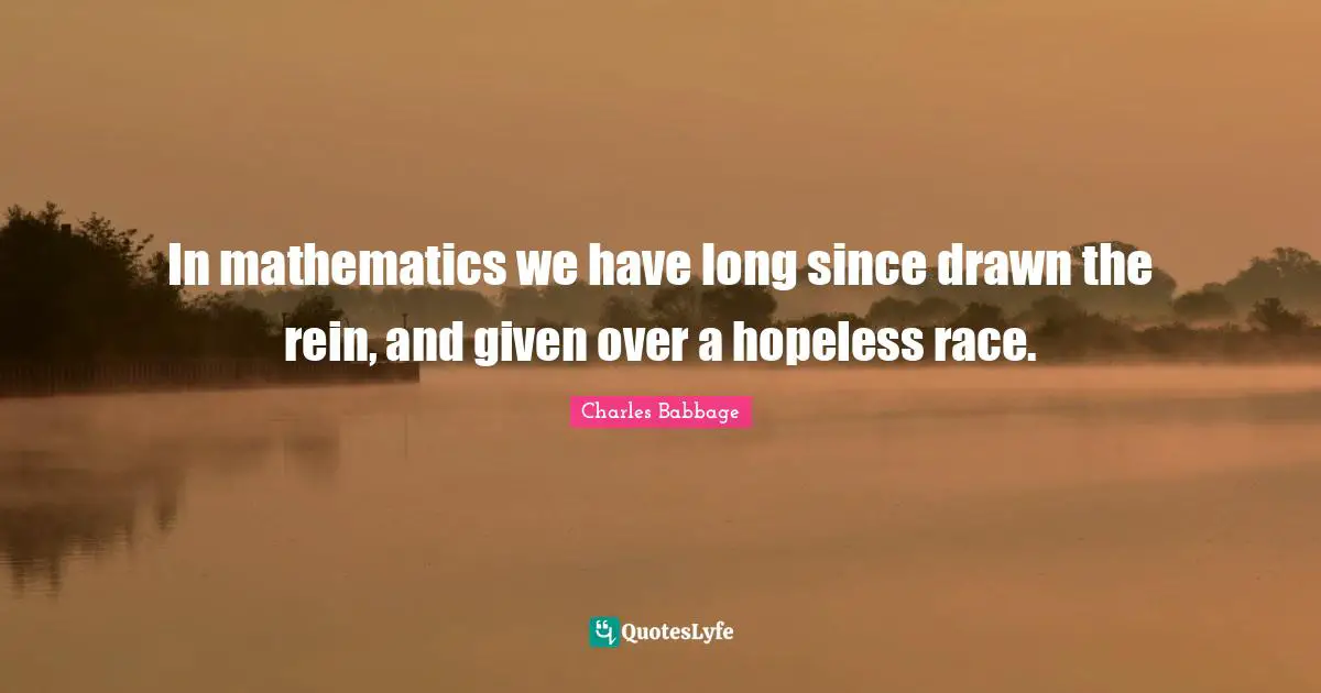 In mathematics we have long since drawn the rein, and given over a hopeless race.