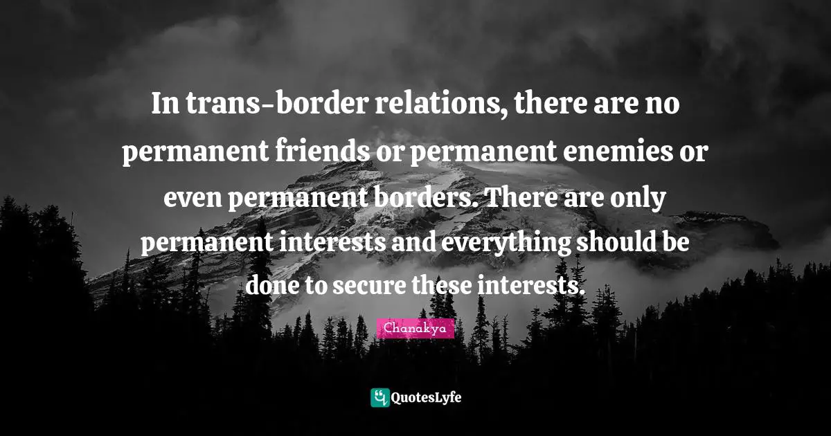 In trans-border relations, there are no permanent friends or permanent enemies or even permanent borders. There are only permanent interests and everything should be done to secure these interests.