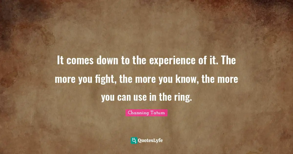 It comes down to the experience of it. The more you fight, the more you know, the more you can use in the ring.
