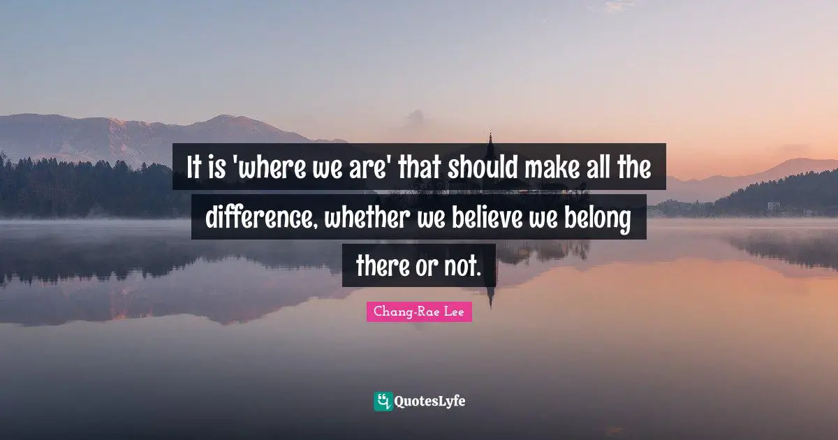 It is 'where we are' that should make all the difference, whether we believe we belong there or not.