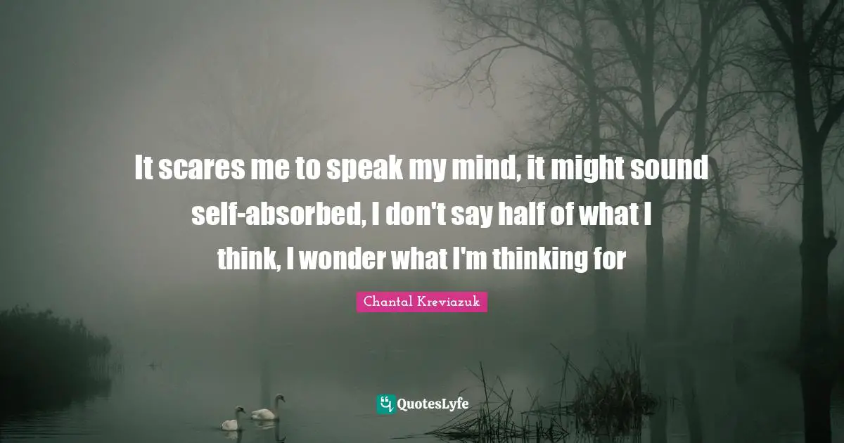 It scares me to speak my mind, it might sound self-absorbed, I don't say half of what I think, I wonder what I'm thinking for