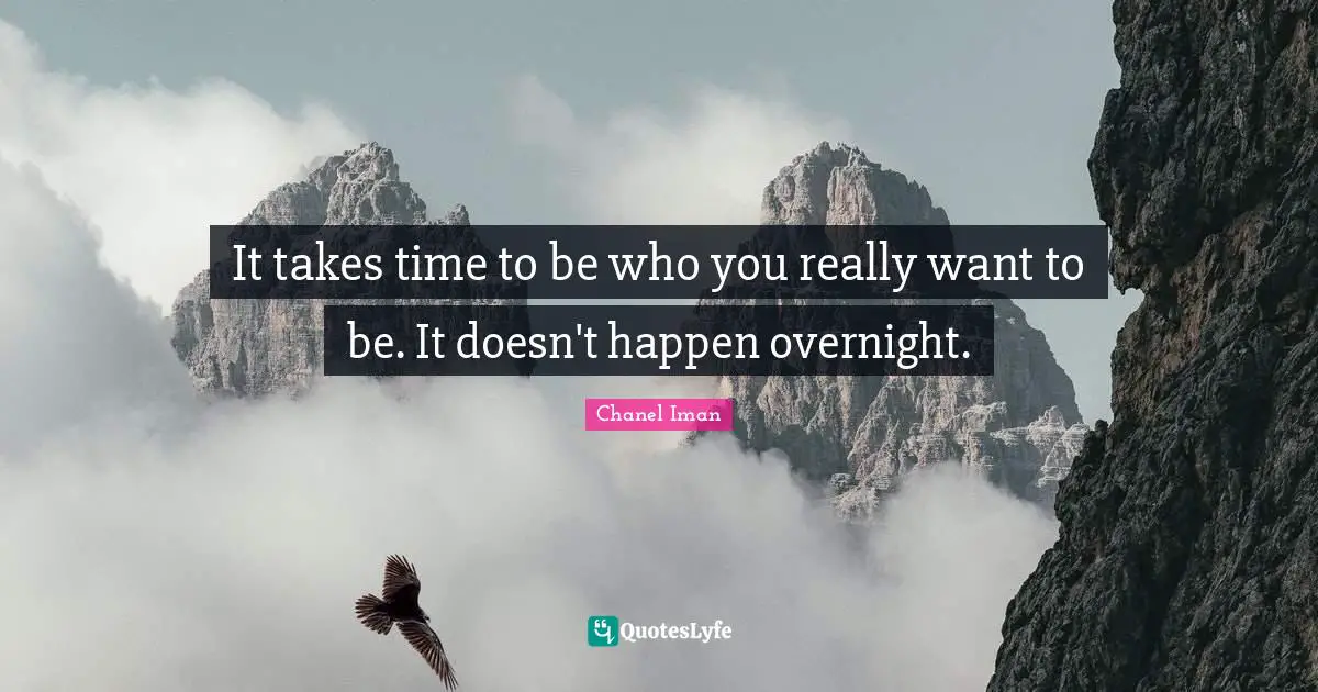 It takes time to be who you really want to be. It doesn't happen overnight.