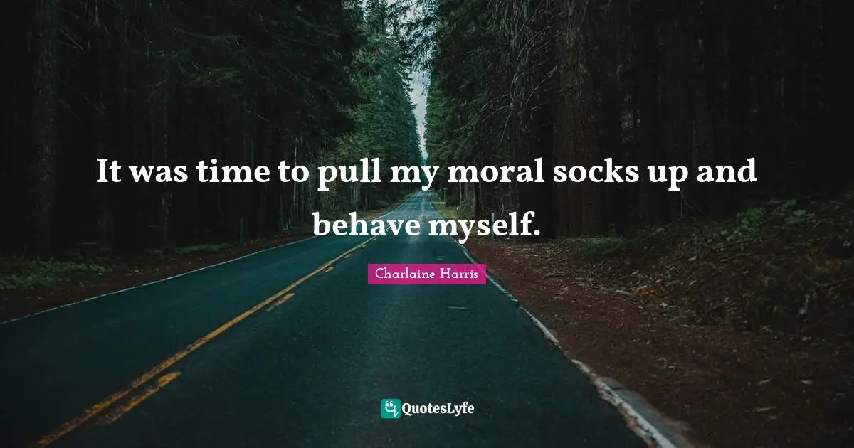It was time to pull my moral socks up and behave myself.