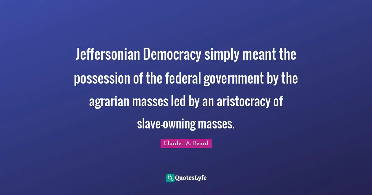 Jeffersonian Democracy simply meant the possession of the federal government by the agrarian masses led by an aristocracy of slave-owning masses.