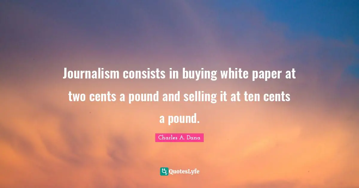 Cents Quotes: "Journalism consists in buying white paper at two cents a pound and selling it at ten cents a pound."