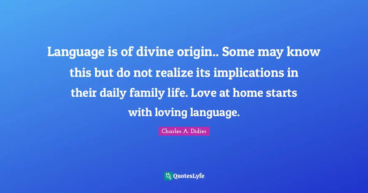 Language is of divine origin.. Some may know this but do not realize its implications in their daily family life. Love at home starts with loving language.