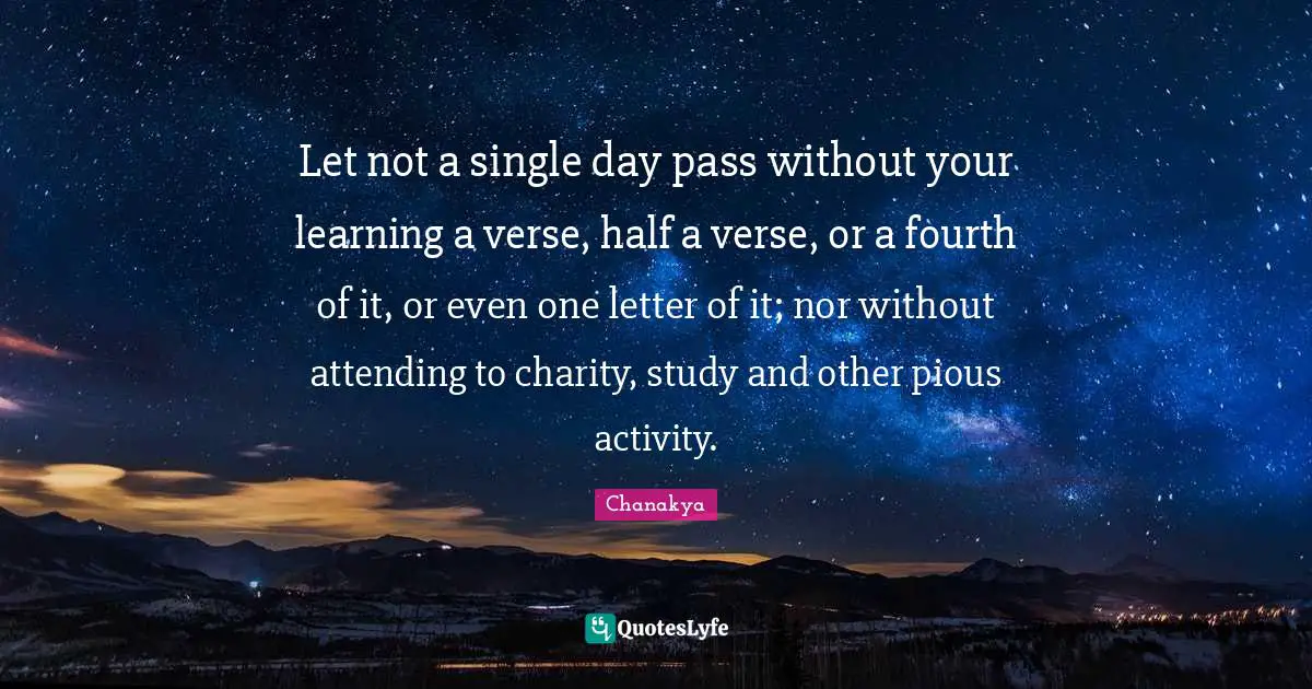 Pious Quotes: "Let not a single day pass without your learning a verse, half a verse, or a fourth of it, or even one letter of it; nor without attending to charity, study and other pious activity."