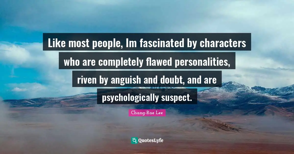 Like most people, Im fascinated by characters who are completely flawed personalities, riven by anguish and doubt, and are psychologically suspect.