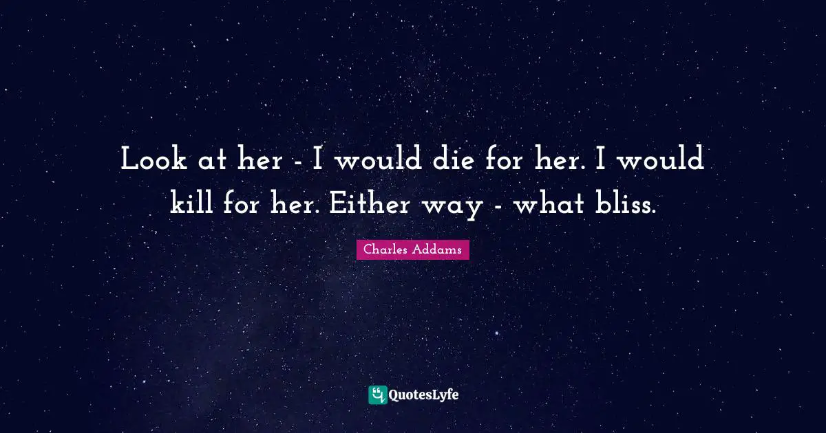 Look at her - I would die for her. I would kill for her. Either way - what bliss.