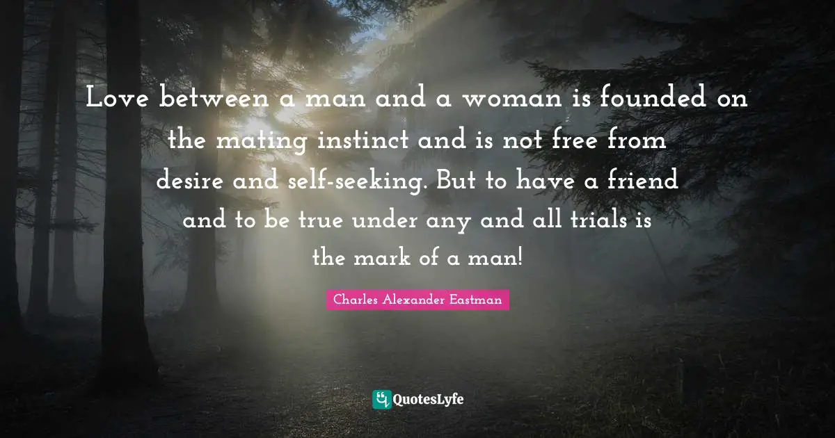 Trials Quotes: "Love between a man and a woman is founded on the mating instinct and is not free from desire and self-seeking. But to have a friend and to be true under any and all trials is the mark of a man!"