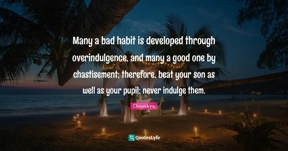 Pupils Quotes: "Many a bad habit is developed through overindulgence, and many a good one by chastisement; therefore, beat your son as well as your pupil; never indulge them."