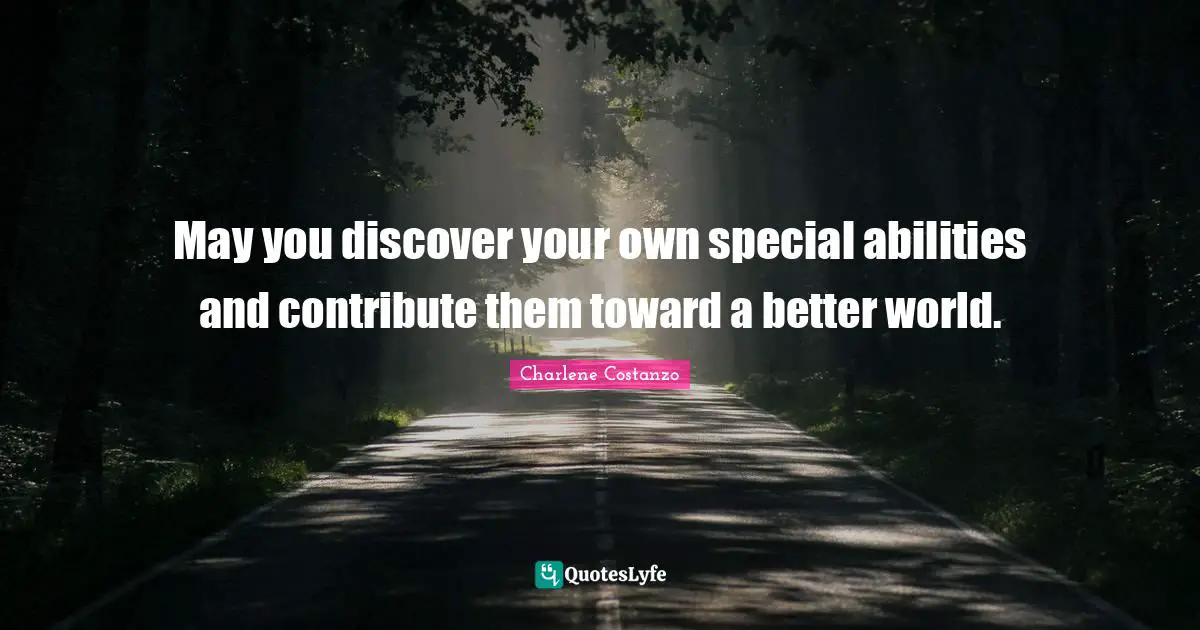 May you discover your own special abilities and contribute them toward a better world.