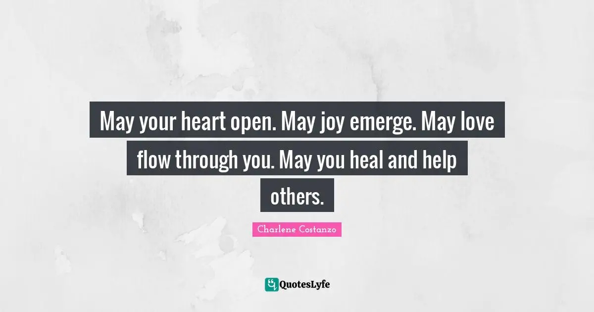 May your heart open. May joy emerge. May love flow through you. May you heal and help others.
