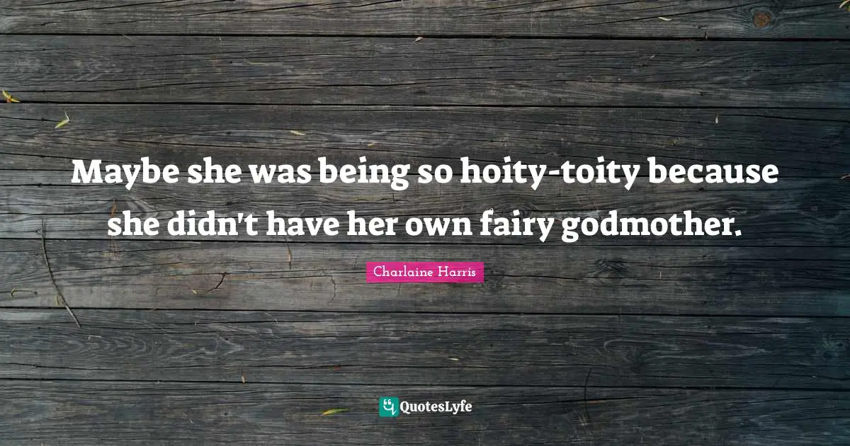 Maybe she was being so hoity-toity because she didn't have her own fairy godmother.
