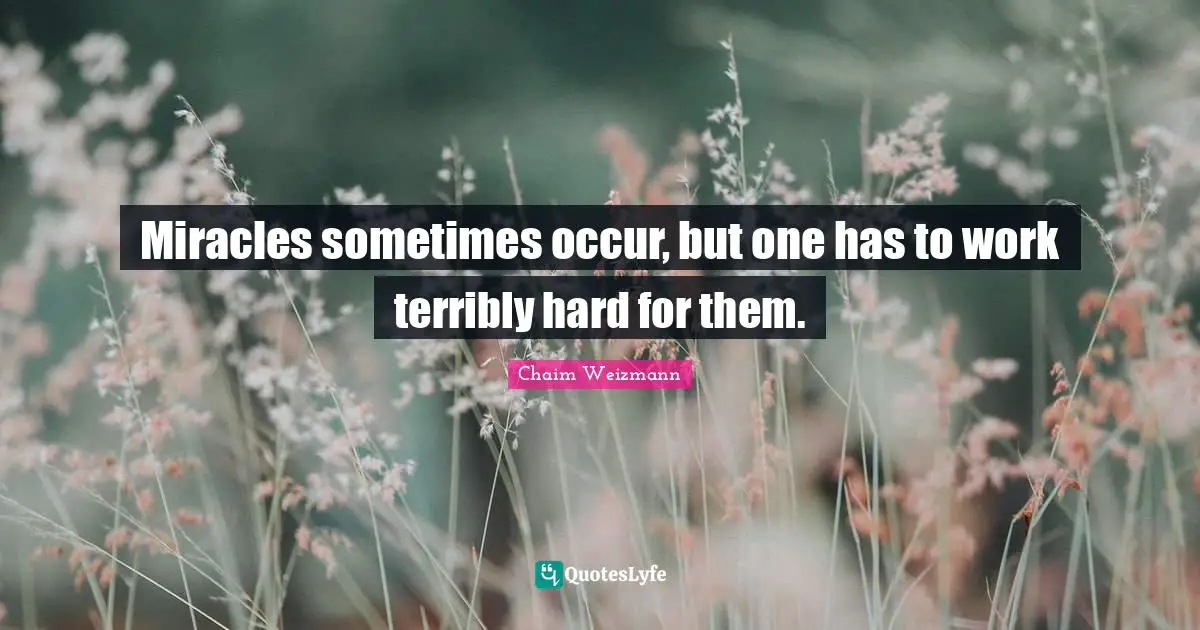 Miracles sometimes occur, but one has to work terribly hard for them.