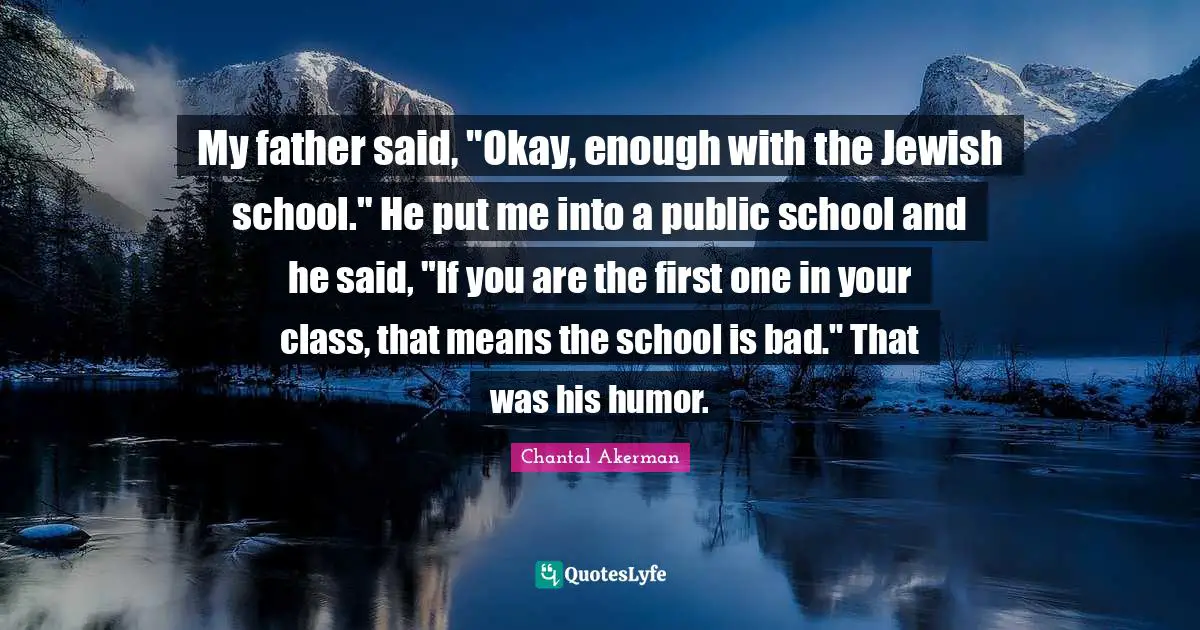 My father said, "Okay, enough with the Jewish school." He put me into a public school and he said, "If you are the first one in your class, that means the school is bad." That was his humor.